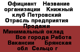 Официант › Название организации ­ Книжный клуб Петровский › Отрасль предприятия ­ Продажи › Минимальный оклад ­ 15 000 - Все города Работа » Вакансии   . Брянская обл.,Сельцо г.